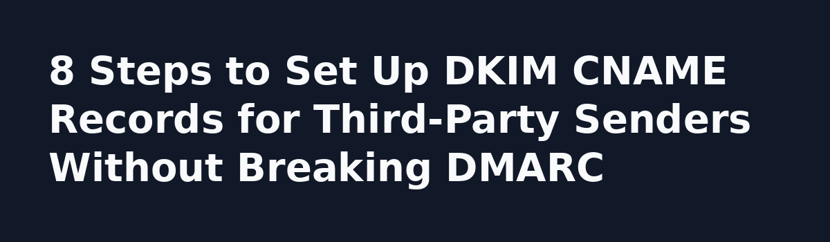 Fix DMARC Failure: A Case Study in Third-Party Email Alignment: 8 Steps to Set Up DKIM CNAME Records for Third-Party Senders Without Breaking DMARC
