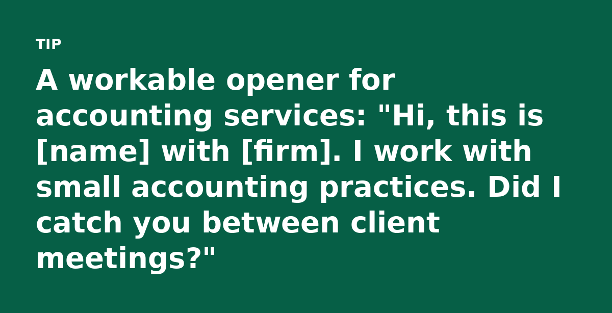 A workable opener for accounting services: 'Hi, this is [name] with [firm]. I work with small accounting practices. Did I catch you between client mee