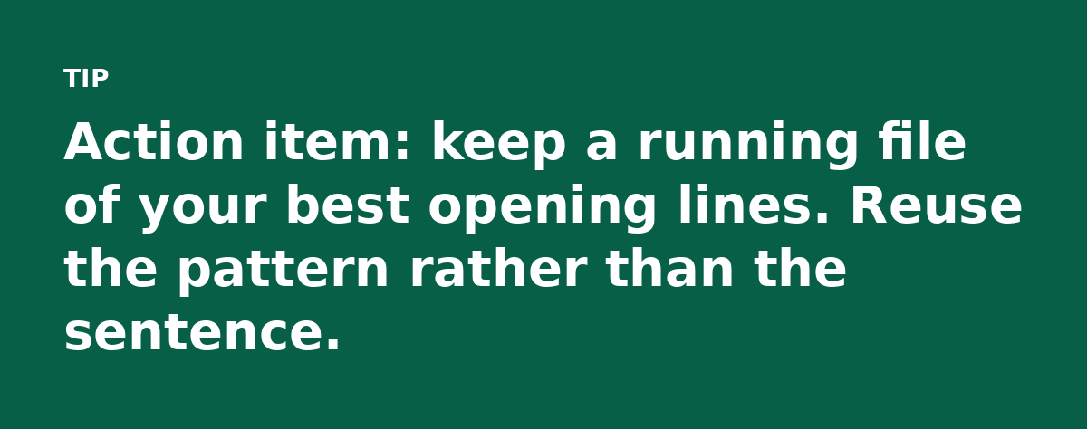 Action item: keep a running file of your best opening lines. Reuse the pattern rather than the sentence.