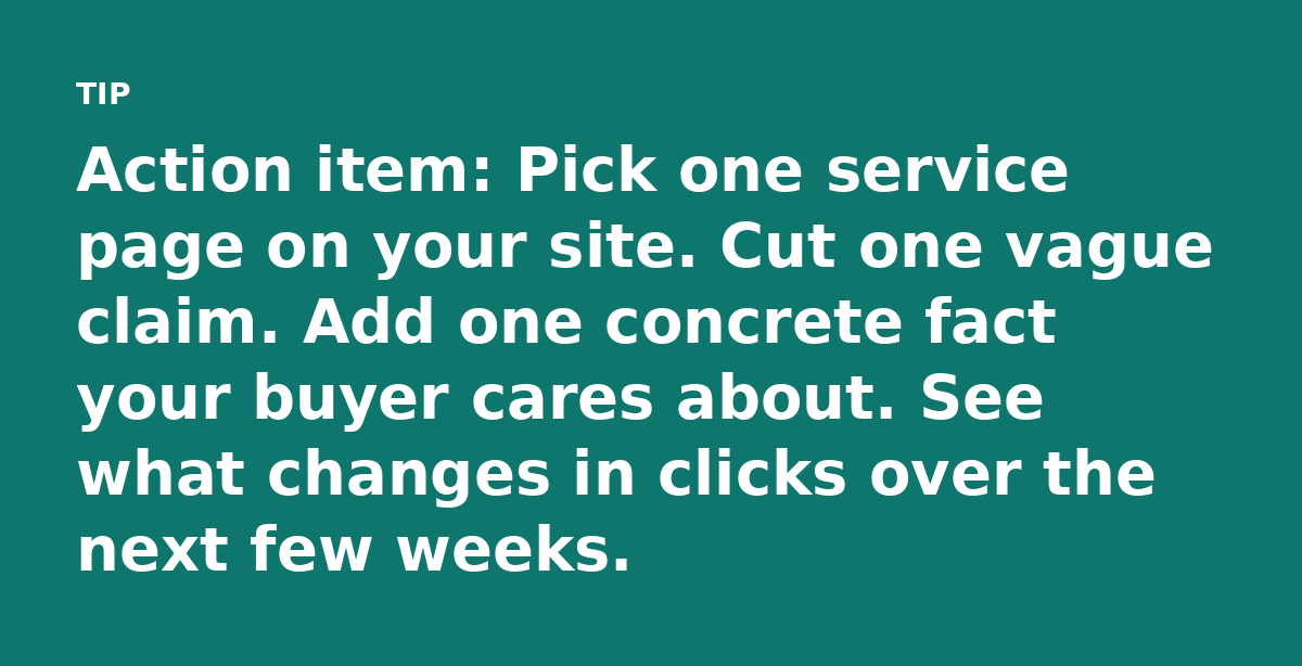 Action item: Pick one service page on your site. Cut one vague claim. Add one concrete fact your buyer cares about. See what changes in clicks over th