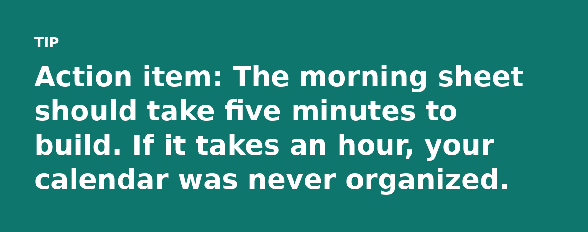 Action item: The morning sheet should take five minutes to build. If it takes an hour, your calendar was never organized.