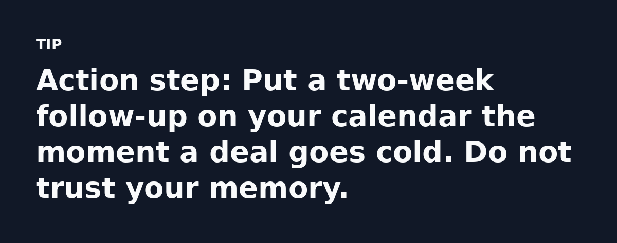Action step: Put a two-week follow-up on your calendar the moment a deal goes cold. Do not trust your memory.