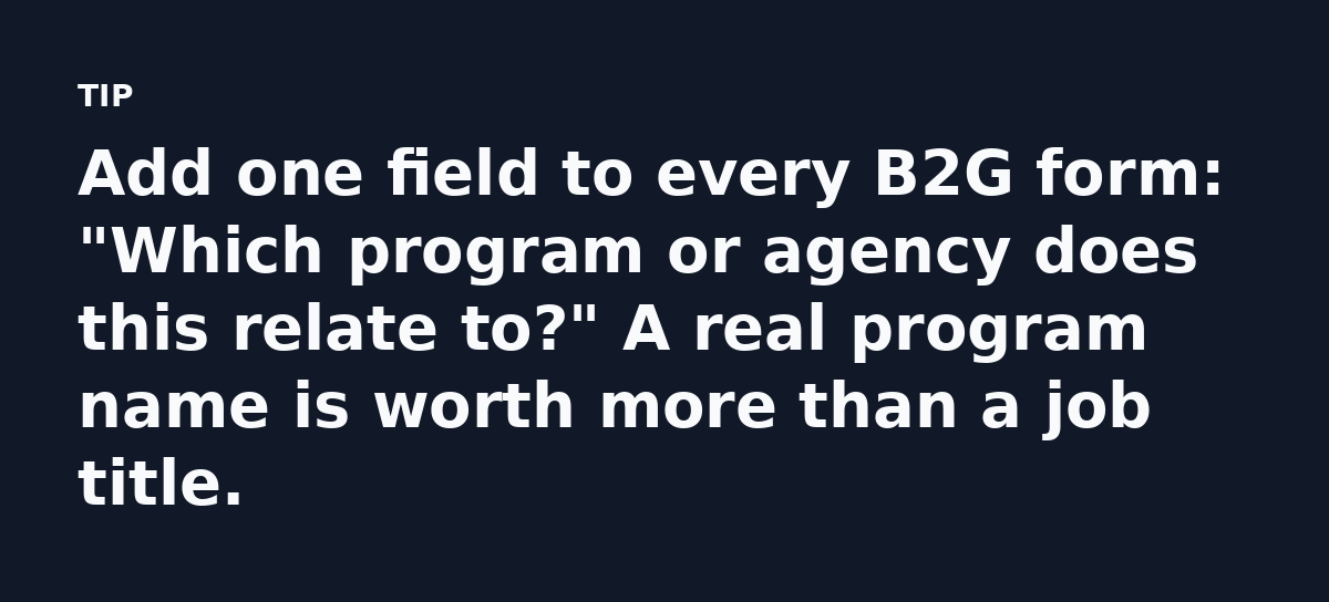 Add one field to every B2G form: 'Which program or agency does this relate to?' A real program name is worth more than a job title.