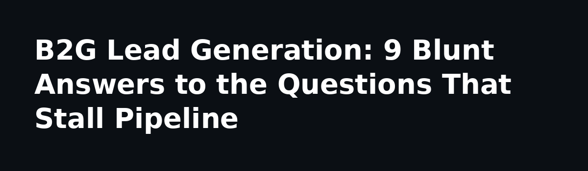 b2b lead generation: B2G Lead Generation: 9 Blunt Answers to the Questions That Stall Pipeline