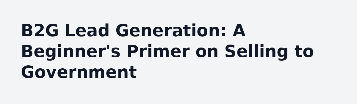 b2b lead generation: B2G Lead Generation: A Beginner's Primer on Selling to Government