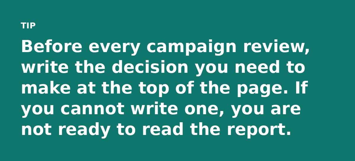 Before every campaign review, write the decision you need to make at the top of the page. If you cannot write one, you are not ready to read the repor