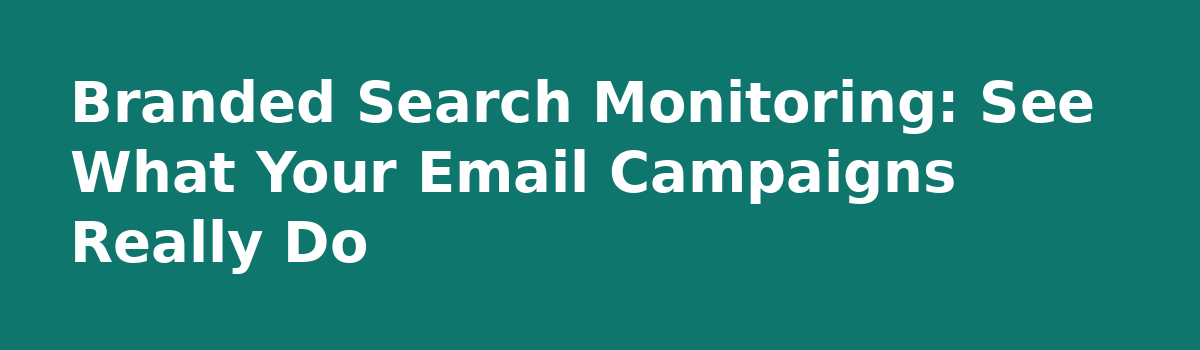 Track Branded Search to See What Your Email Really Does: Branded Search Monitoring: See What Your Email Campaigns Really Do