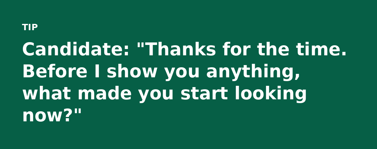 Candidate: 'Thanks for the time. Before I show you anything, what made you start looking now?'