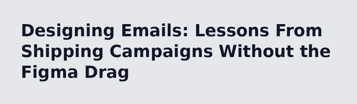 How are you designing your emails?: Designing Emails: Lessons From Shipping Campaigns Without the Figma Drag