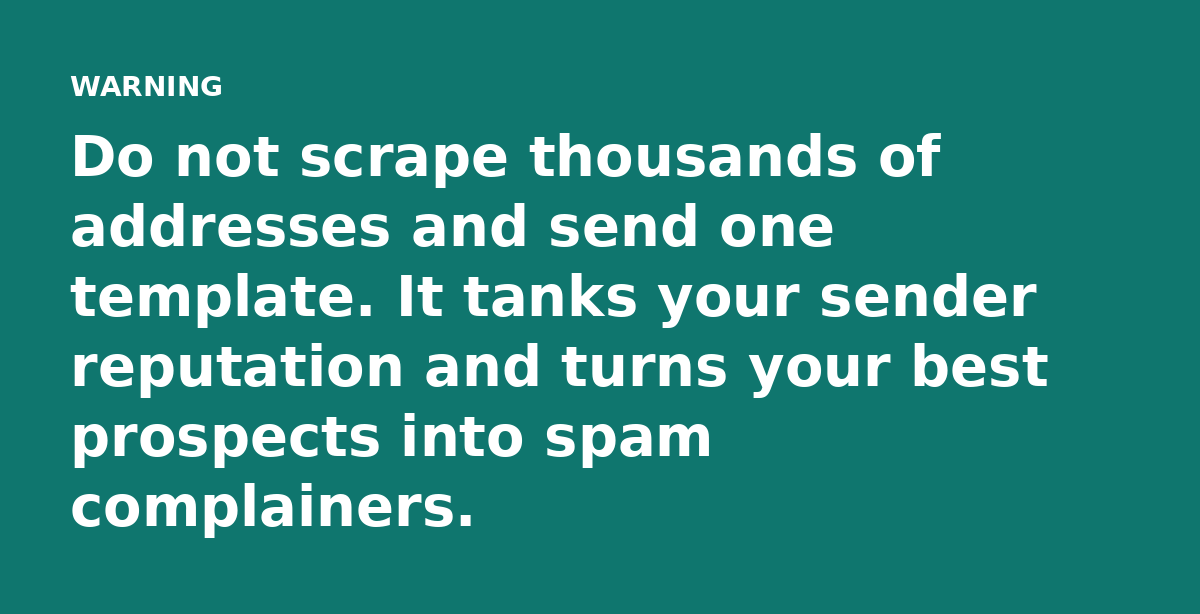 Do not scrape thousands of addresses and send one template. It tanks your sender reputation and turns your best prospects into spam complainers.