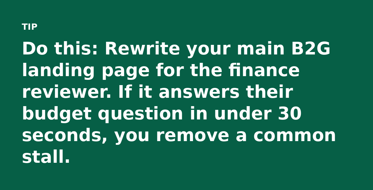 Do this: Rewrite your main B2G landing page for the finance reviewer. If it answers their budget question in under 30 seconds, you remove a common sta
