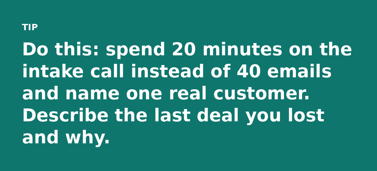 Do this: spend 20 minutes on the intake call instead of 40 emails and name one real customer. Describe the last deal you lost and why.
