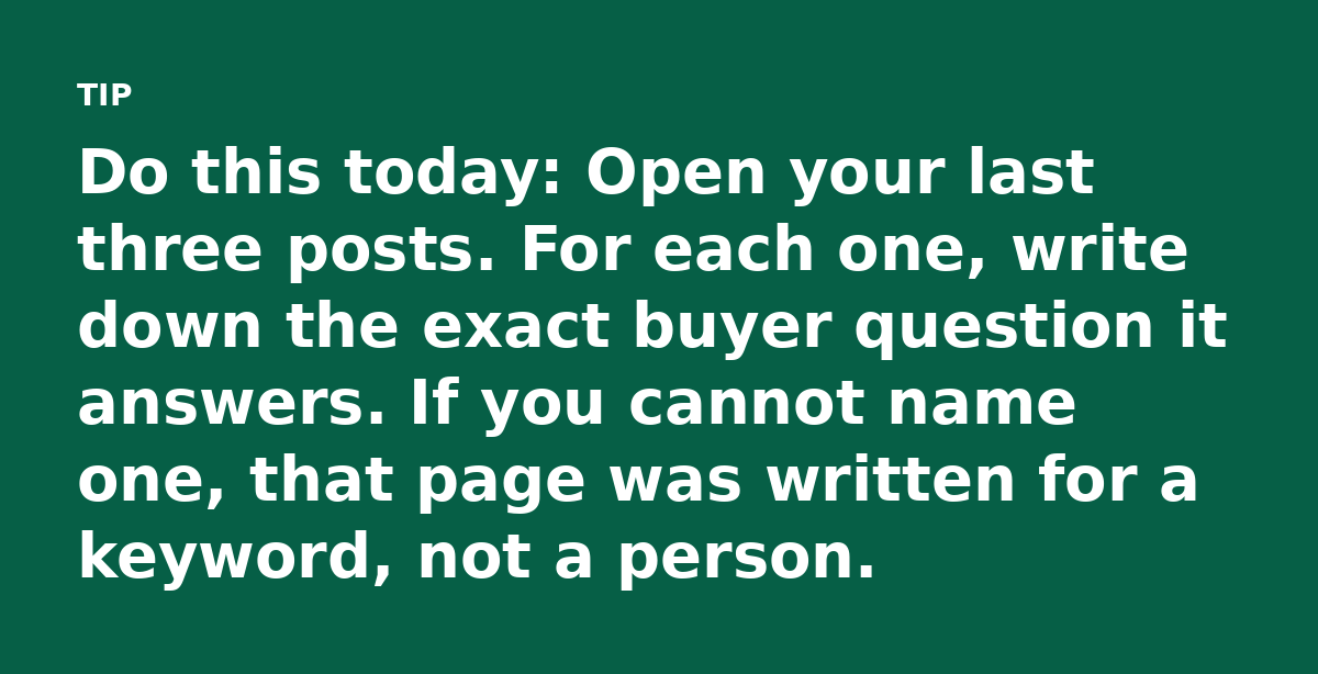 Do this today: Open your last three posts. For each one, write down the exact buyer question it answers. If you cannot name one, that page was written