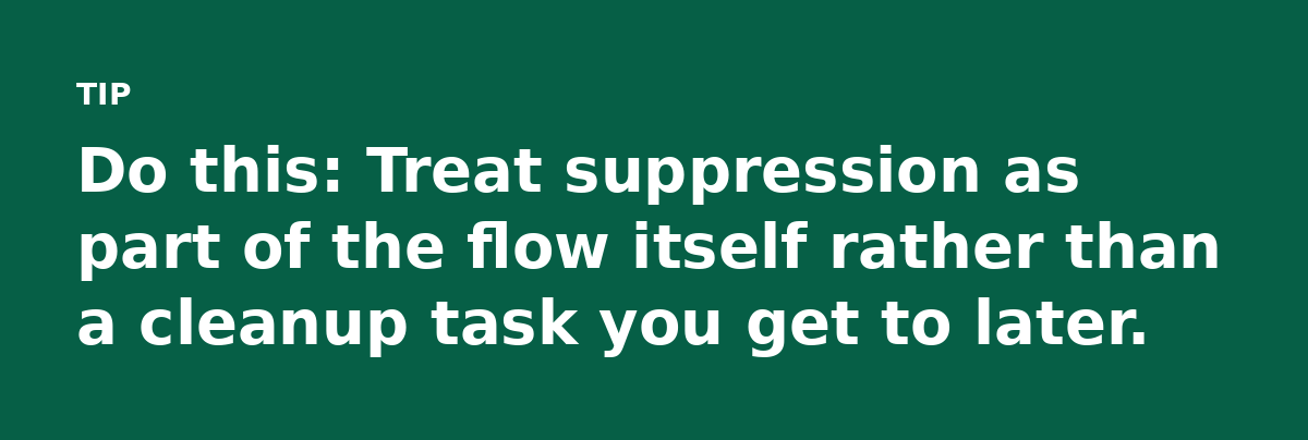 Do this: Treat suppression as part of the flow itself rather than a cleanup task you get to later.