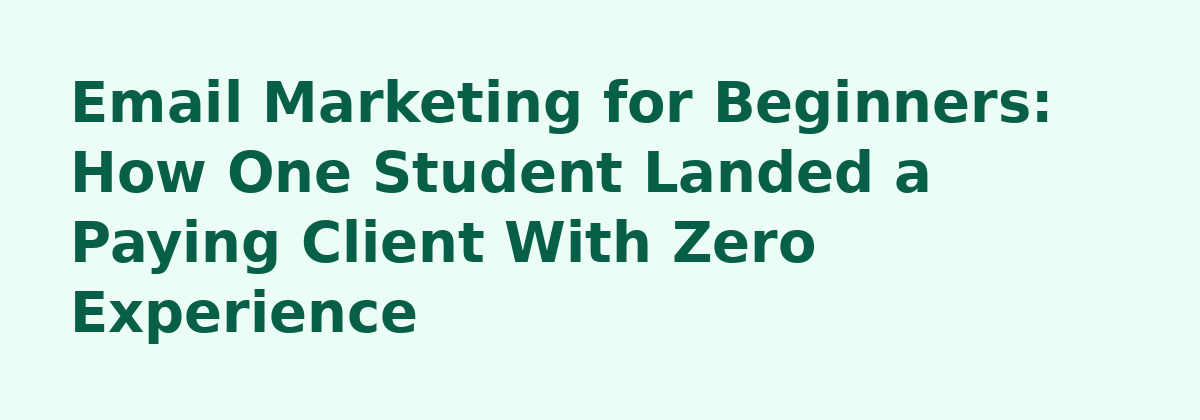 New to Email Marketing - Where to Get Started?: Email Marketing for Beginners: How One Student Landed a Paying Client With Zero Experience