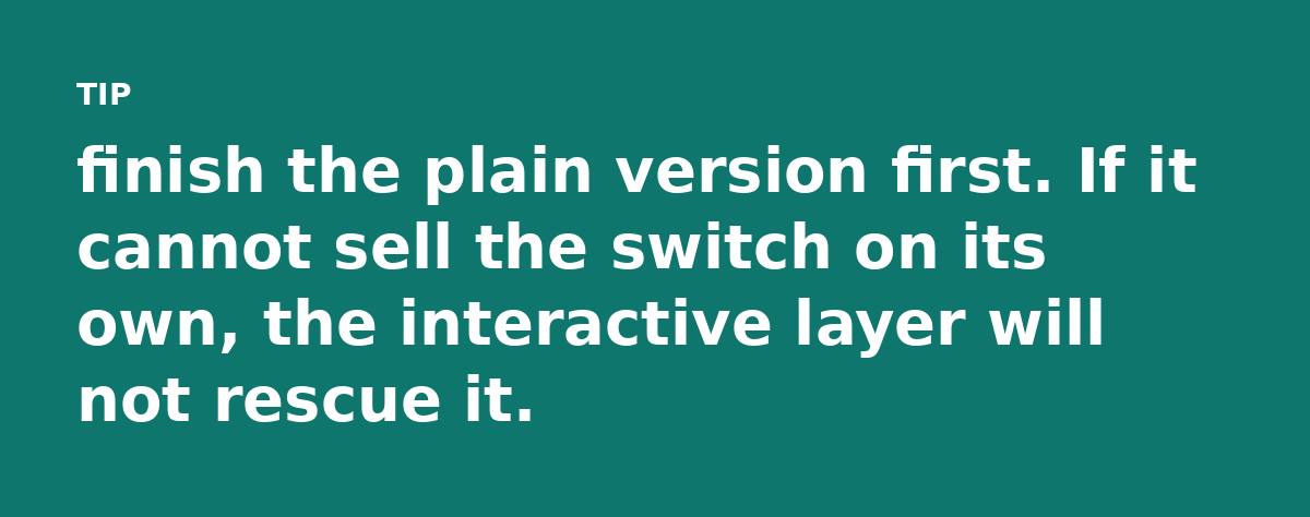 finish the plain version first. If it cannot sell the switch on its own, the interactive layer will not rescue it.