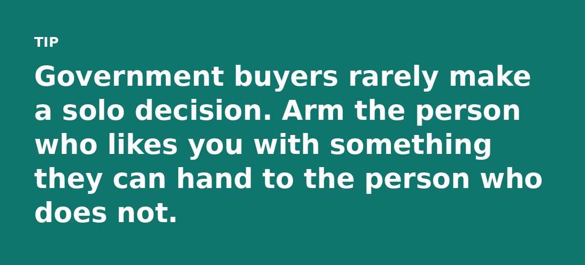 Government buyers rarely make a solo decision. Arm the person who likes you with something they can hand to the person who does not.