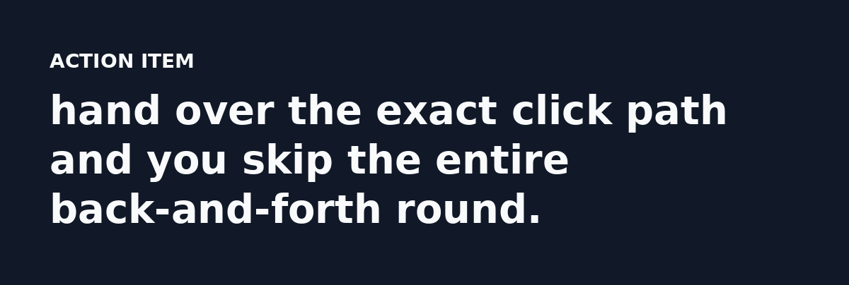 hand over the exact click path and you skip the entire back-and-forth round.