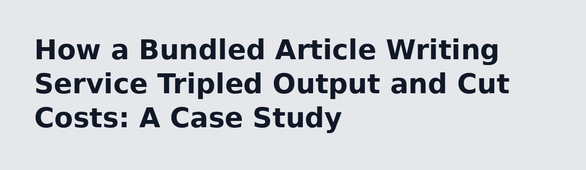 content writing service: How a Bundled Article Writing Service Tripled Output and Cut Costs: A Case Study