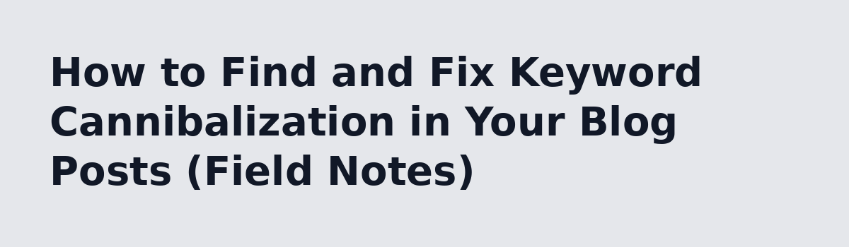 How to Optimize Existing Blog Posts to Get More Clicks From Google: How to Find and Fix Keyword Cannibalization in Your Blog Posts (Field Notes)