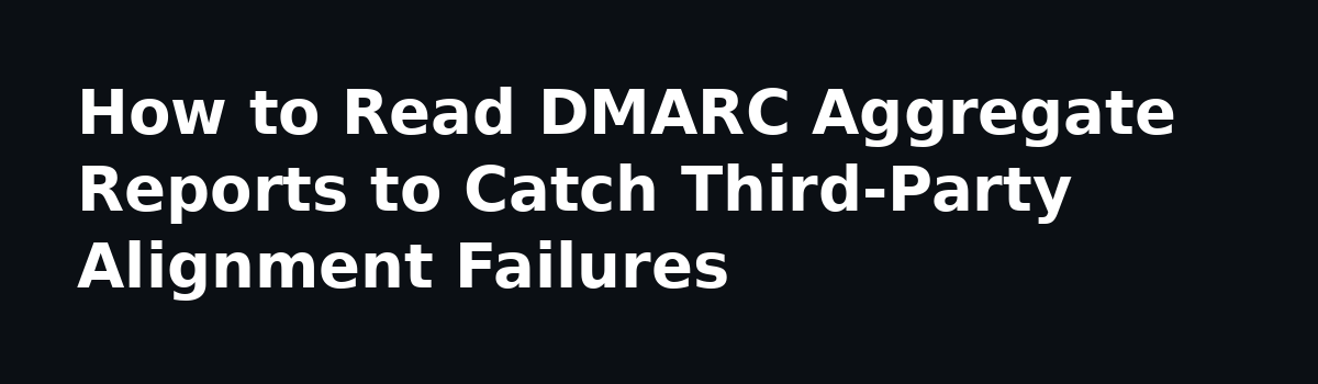 Fix DMARC Failure: A Case Study in Third-Party Email Alignment: How to Read DMARC Aggregate Reports to Catch Third-Party Alignment Failures