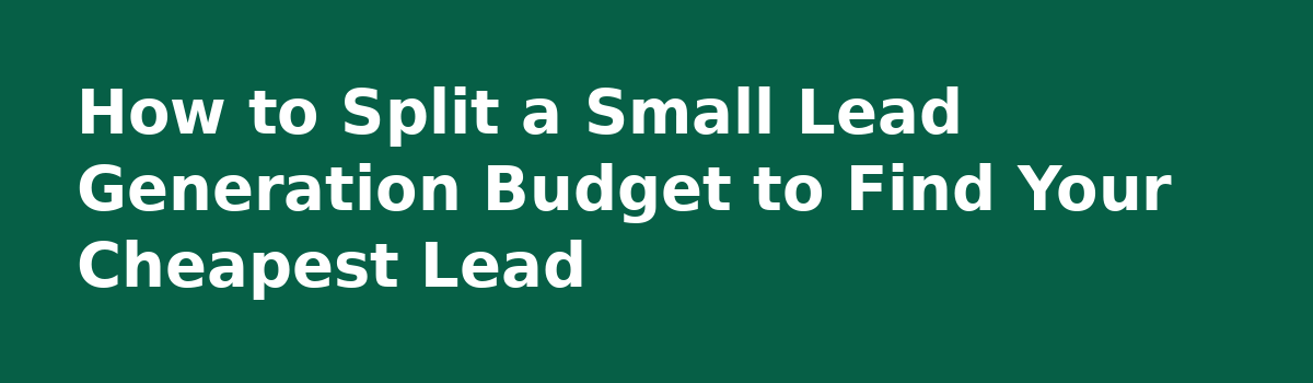 Starting Lead Generation On a Small Budget: Field Notes From 100 Pounds of Testing: How to Split a Small Lead Generation Budget to Find Your Cheapest Lead