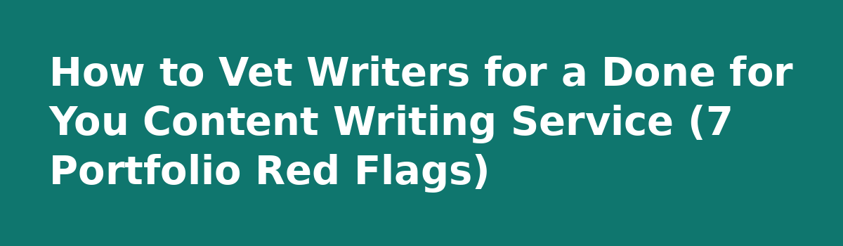 What Sinks a Done for You Content Writing Service (6 Costly Mistakes): How to Vet Writers for a Done for You Content Writing Service (7 Portfolio Red Flags)