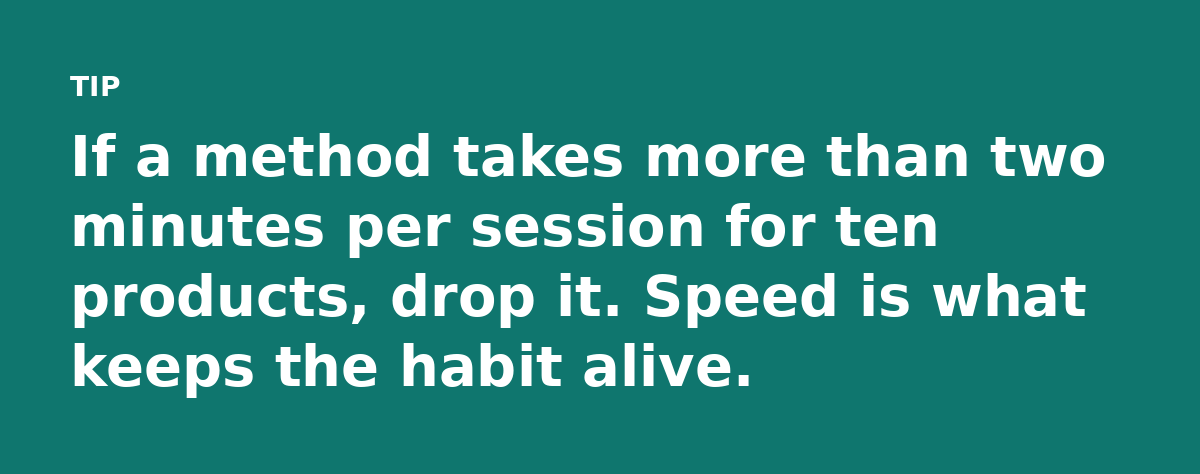 If a method takes more than two minutes per session for ten products, drop it. Speed is what keeps the habit alive.
