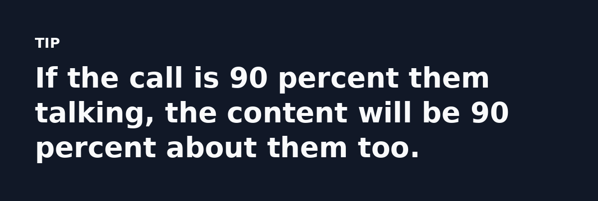 If the call is 90 percent them talking, the content will be 90 percent about them too.
