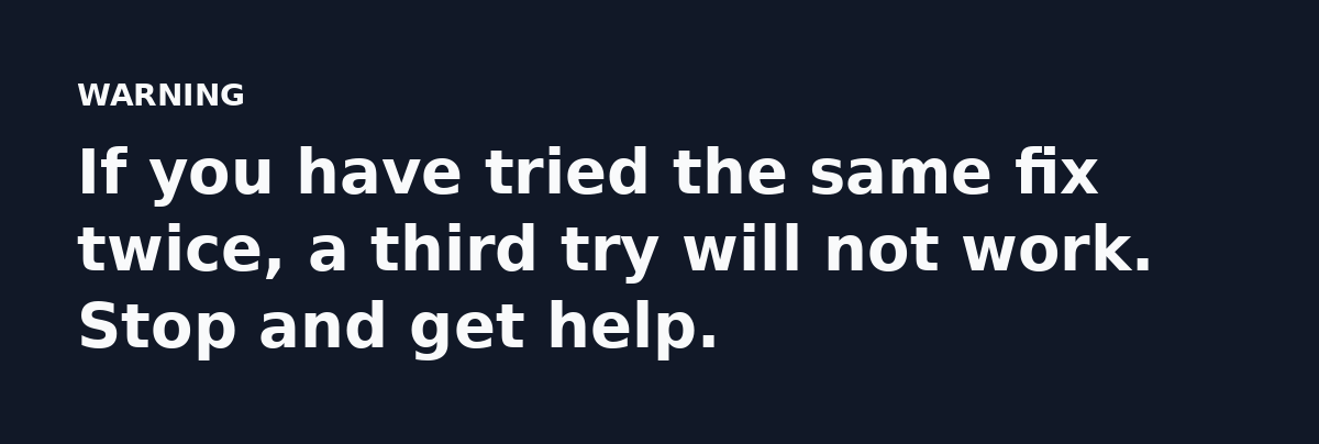 If you have tried the same fix twice, a third try will not work. Stop and get help.