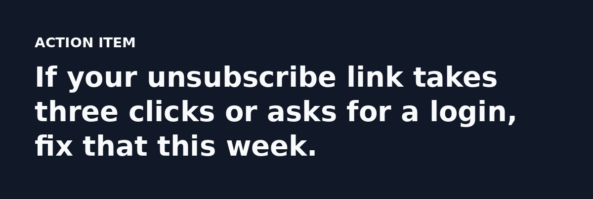 If your unsubscribe link takes three clicks or asks for a login, fix that this week.