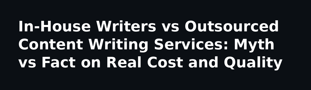7 Things Nobody Tells You About Hiring a Website Content Writing Service: In-House Writers vs Outsourced Content Writing Services: Myth vs Fact on Real Cost and Quality
