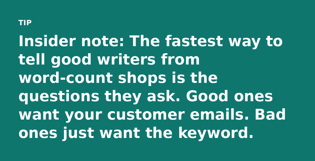 Insider note: The fastest way to tell good writers from word-count shops is the questions they ask. Good ones want your customer emails. Bad ones just