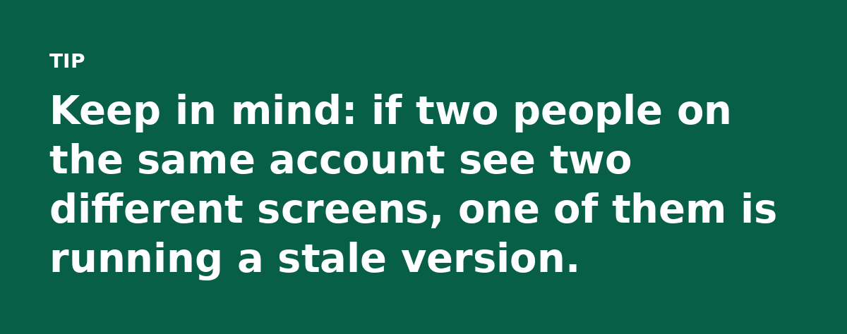 Keep in mind: if two people on the same account see two different screens, one of them is running a stale version.