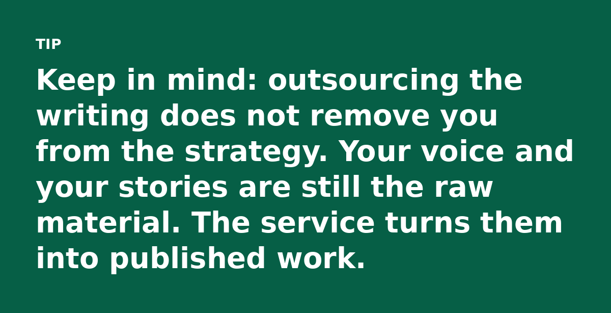 Keep in mind: outsourcing the writing does not remove you from the strategy. Your voice and your stories are still the raw material. The service turns
