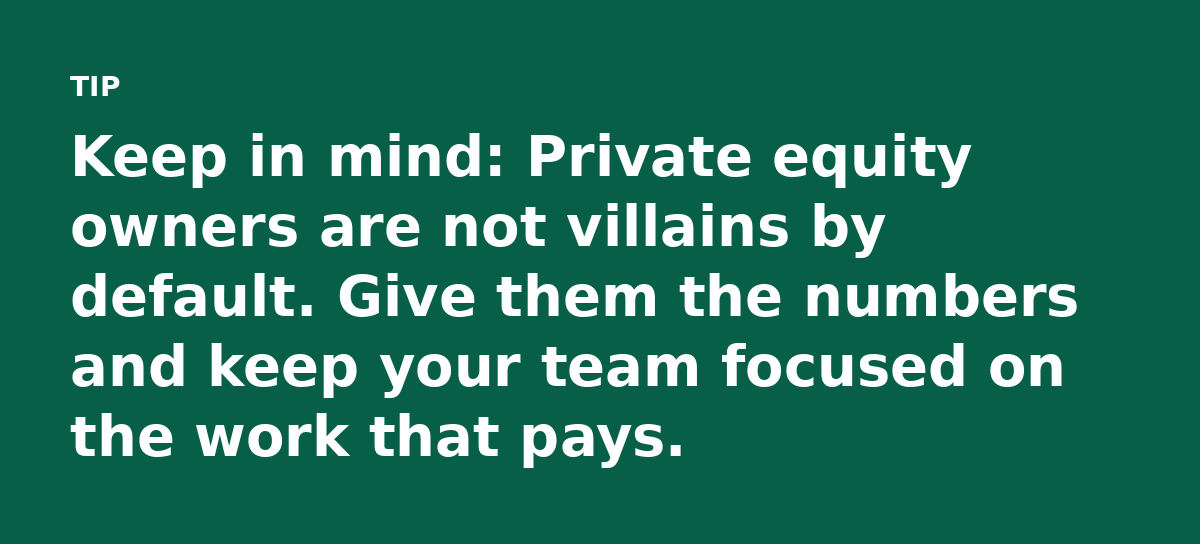 Keep in mind: Private equity owners are not villains by default. Give them the numbers and keep your team focused on the work that pays.