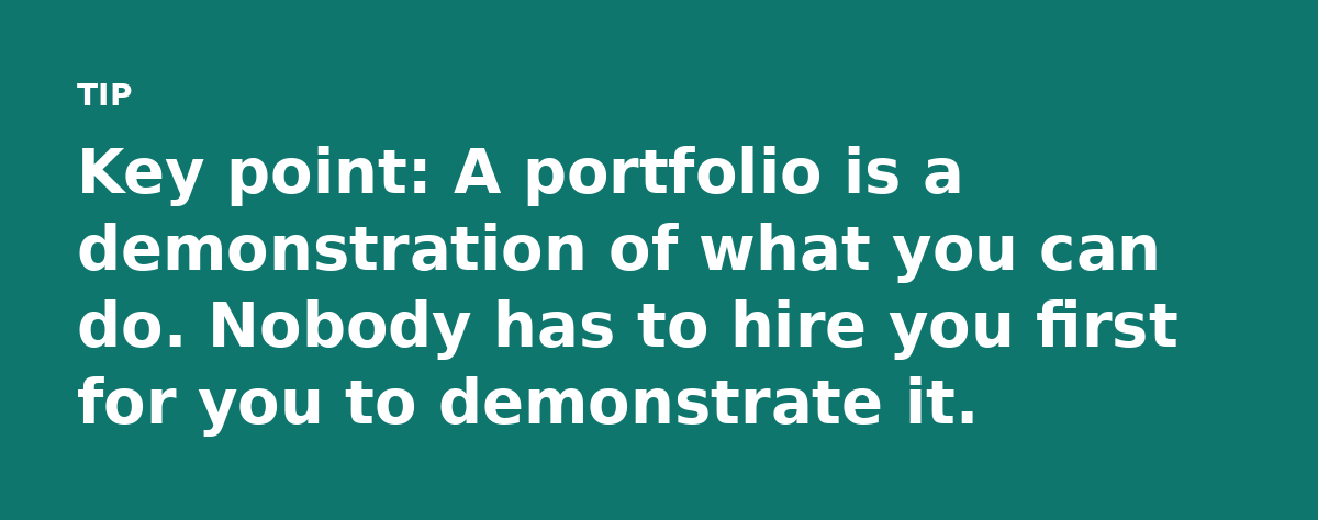 Key point: A portfolio is a demonstration of what you can do. Nobody has to hire you first for you to demonstrate it.