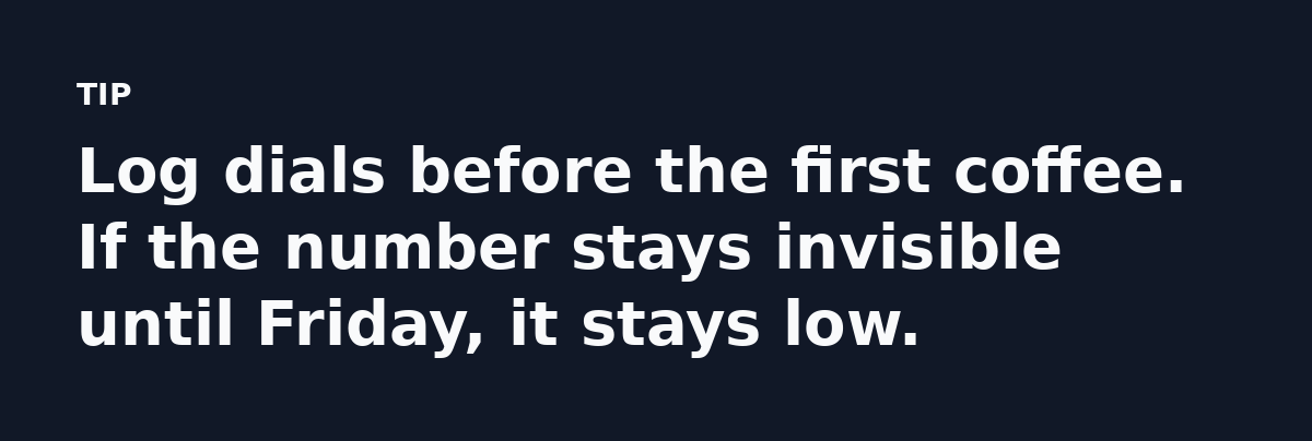 Log dials before the first coffee. If the number stays invisible until Friday, it stays low.