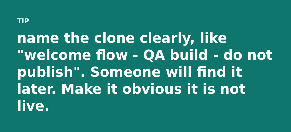 name the clone clearly, like 'welcome flow - QA build - do not publish'. Someone will find it later. Make it obvious it is not live.