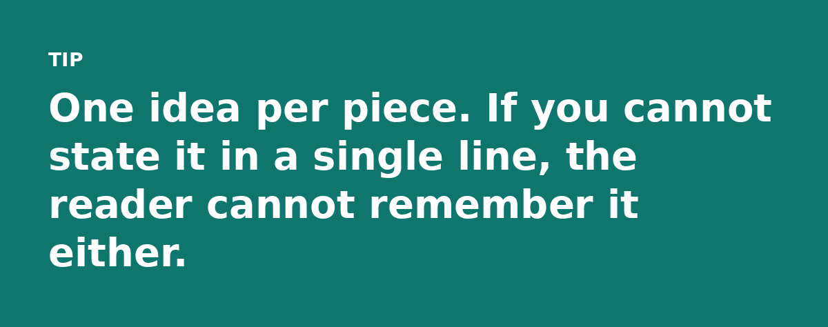One idea per piece. If you cannot state it in a single line, the reader cannot remember it either.