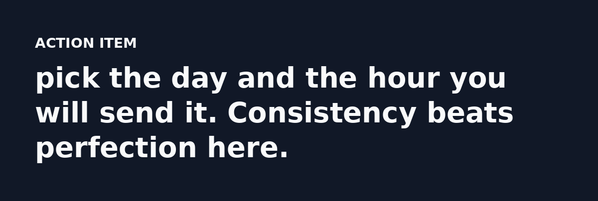 pick the day and the hour you will send it. Consistency beats perfection here.