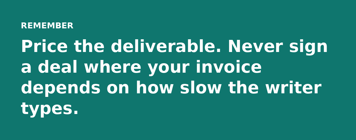 Price the deliverable. Never sign a deal where your invoice depends on how slow the writer types.
