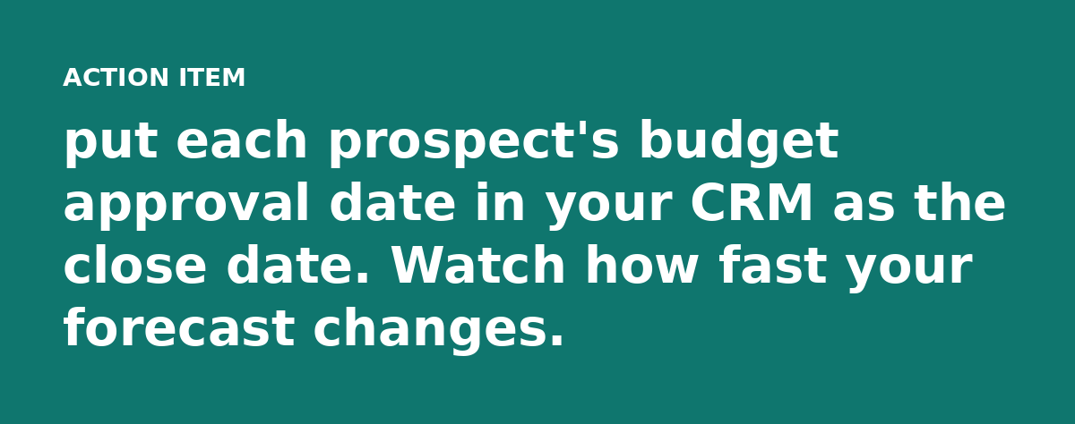 put each prospect's budget approval date in your CRM as the close date. Watch how fast your forecast changes.