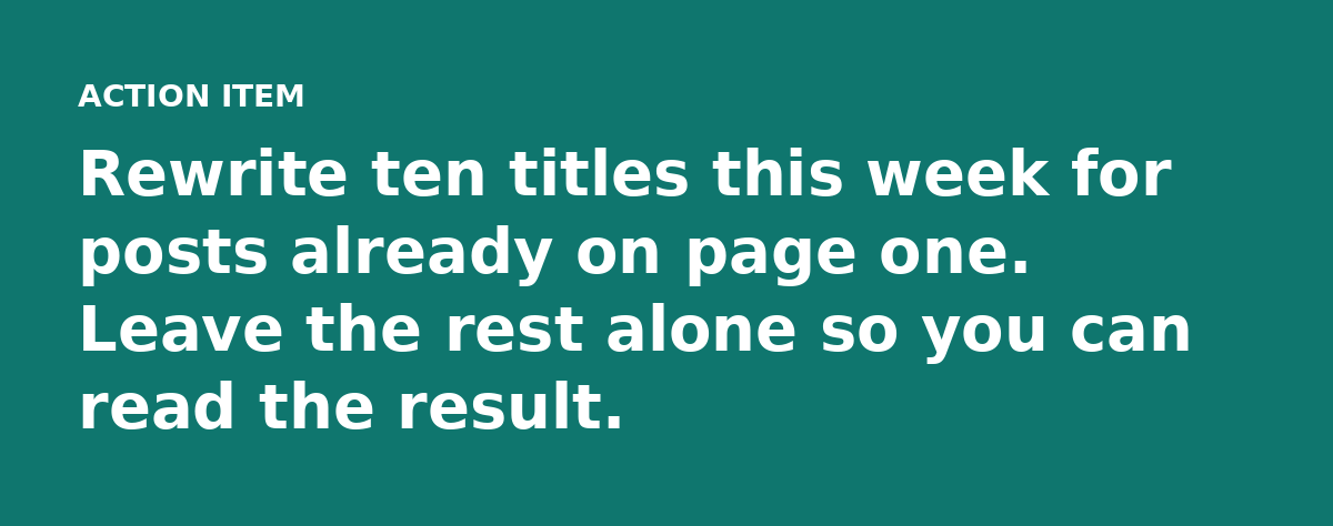 Rewrite ten titles this week for posts already on page one. Leave the rest alone so you can read the result.
