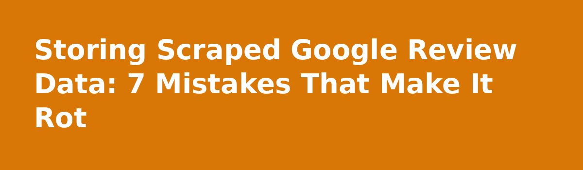 Using Scraped Google Review Data in an App: A Straight FAQ: Storing Scraped Google Review Data: 7 Mistakes That Make It Rot