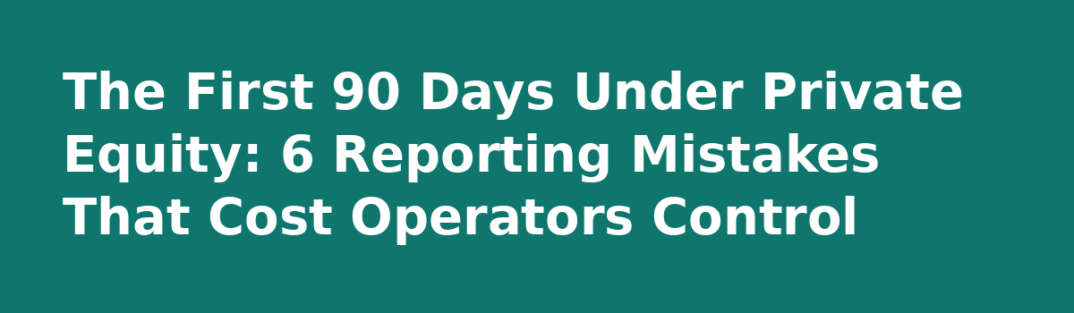 What Changes After a Private Equity Takeover: A Primer for Operators: The First 90 Days Under Private Equity: 6 Reporting Mistakes That Cost Operators Control