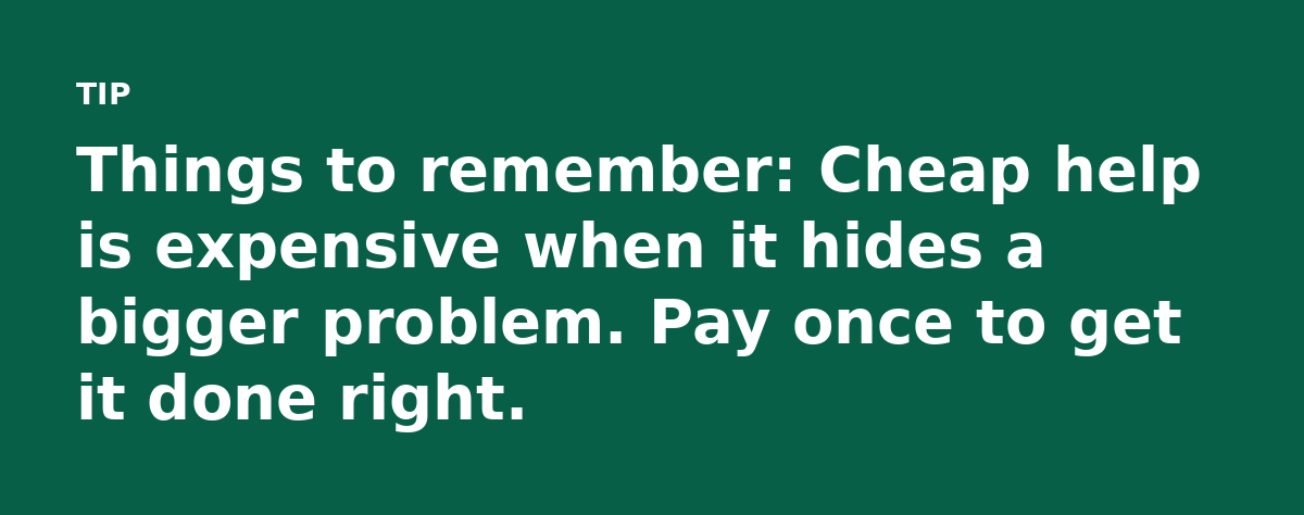 Things to remember: Cheap help is expensive when it hides a bigger problem. Pay once to get it done right.