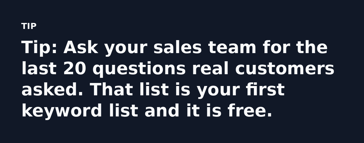 Tip: Ask your sales team for the last 20 questions real customers asked. That list is your first keyword list and it is free.