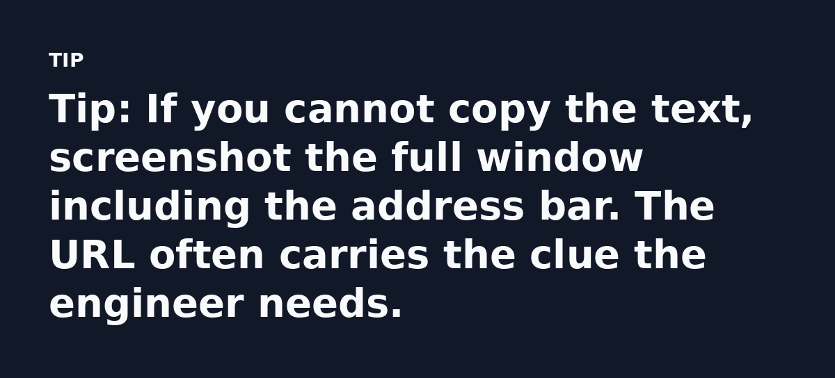 Tip: If you cannot copy the text, screenshot the full window including the address bar. The URL often carries the clue the engineer needs.