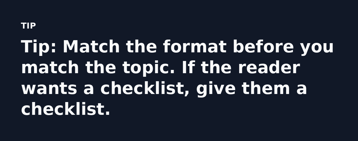 Tip: Match the format before you match the topic. If the reader wants a checklist, give them a checklist.